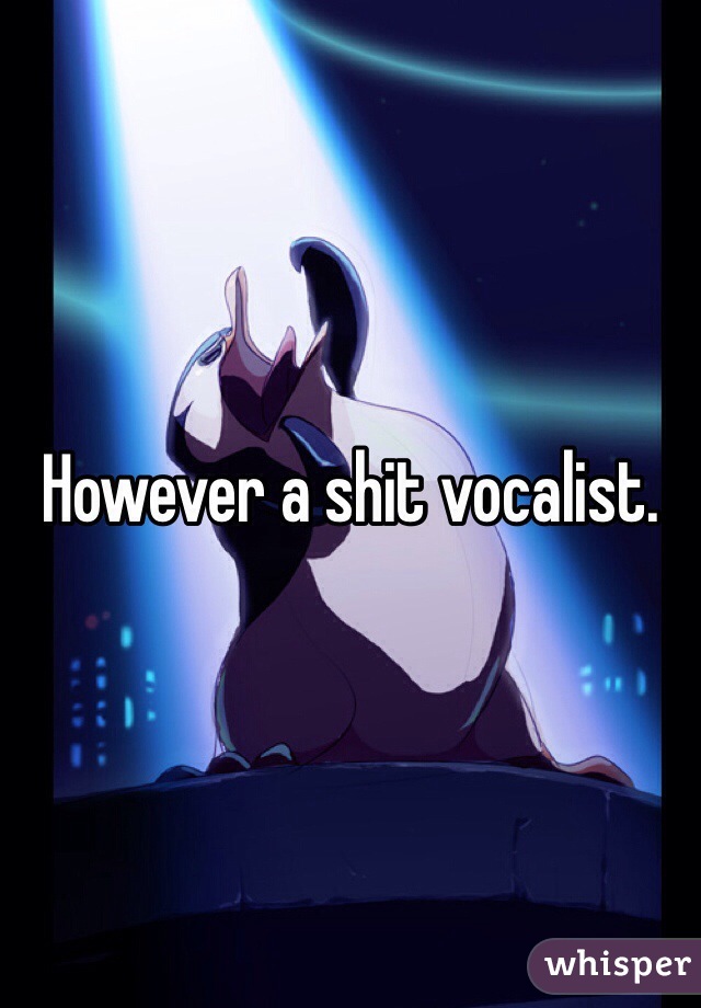 However a shit vocalist. 
