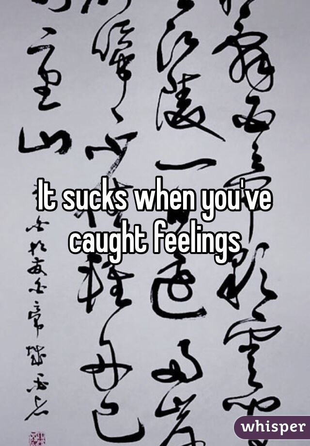 It sucks when you've caught feelings 