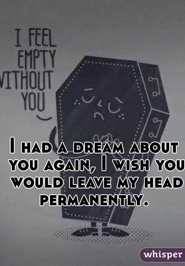 I had a dream about you again, I wish you would leave my head permanently. 
