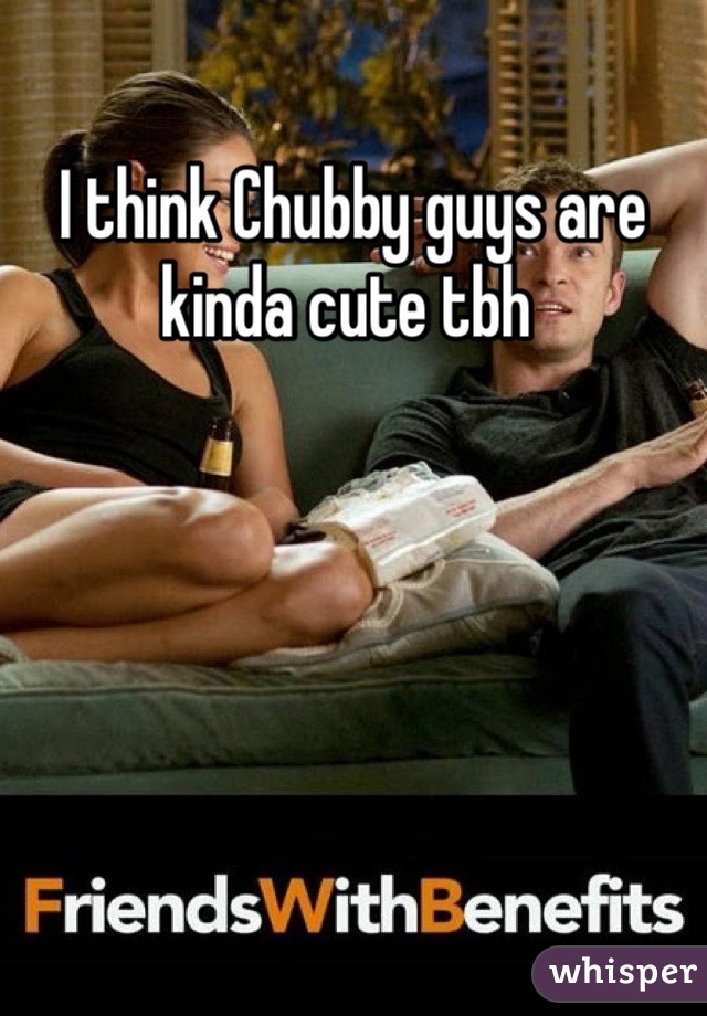 I think Chubby guys are kinda cute tbh 