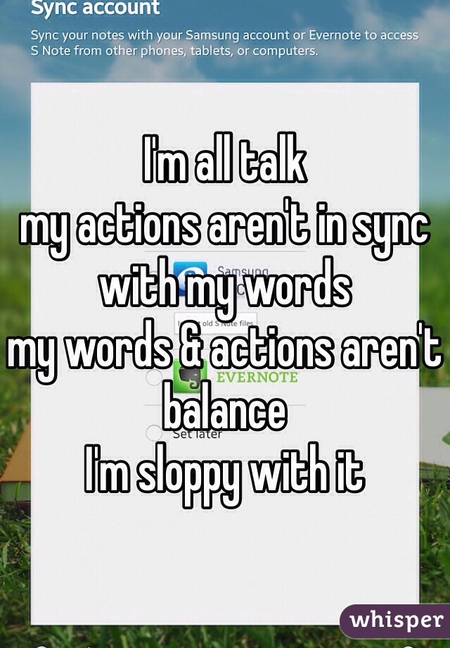 I'm all talk 
my actions aren't in sync with my words 
my words & actions aren't balance 
I'm sloppy with it 