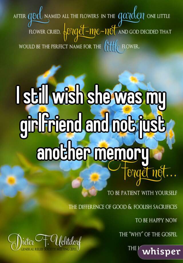 I still wish she was my girlfriend and not just another memory