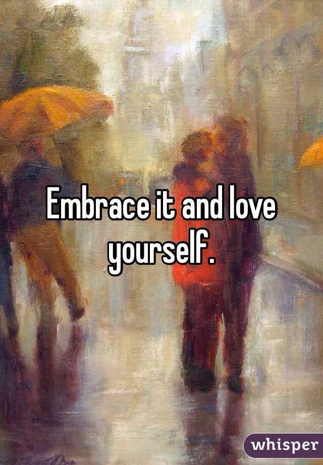 Embrace it and love yourself. 