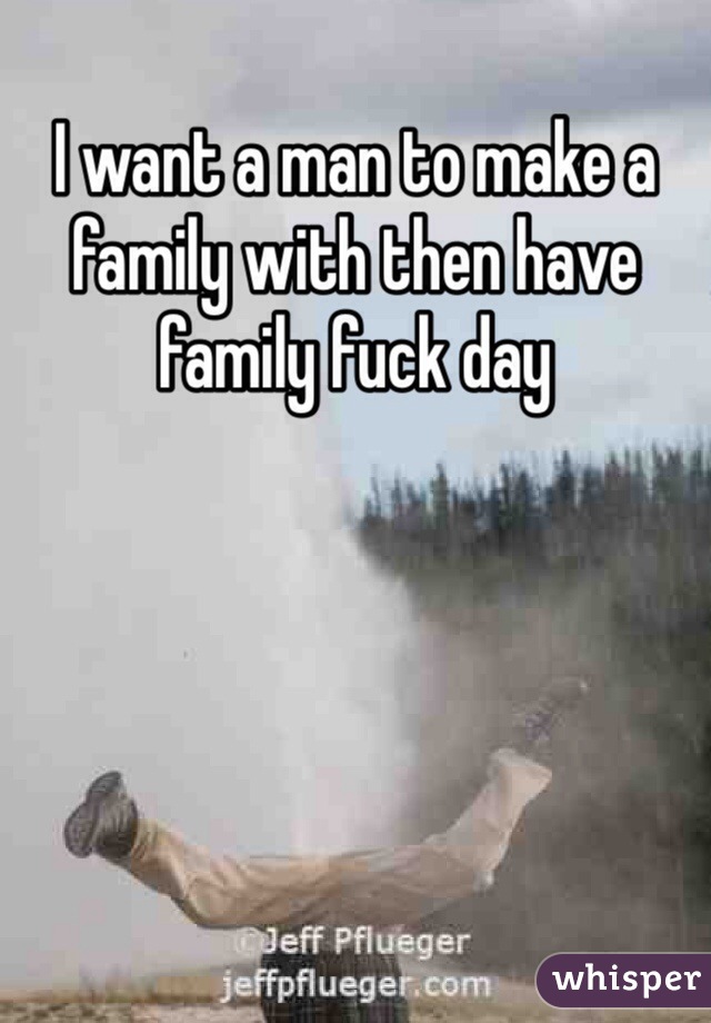 I want a man to make a family with then have family fuck day