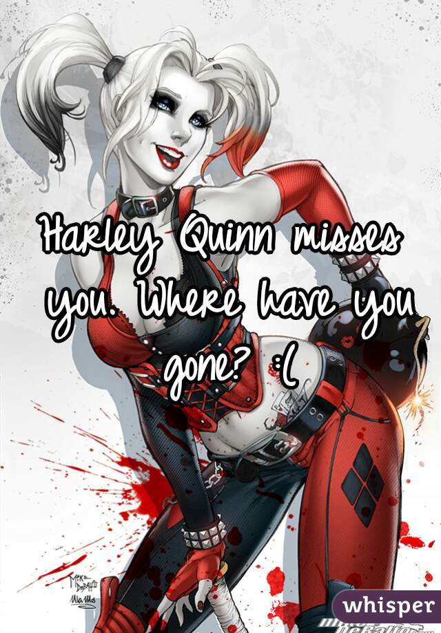 Harley Quinn misses you. Where have you gone? :(