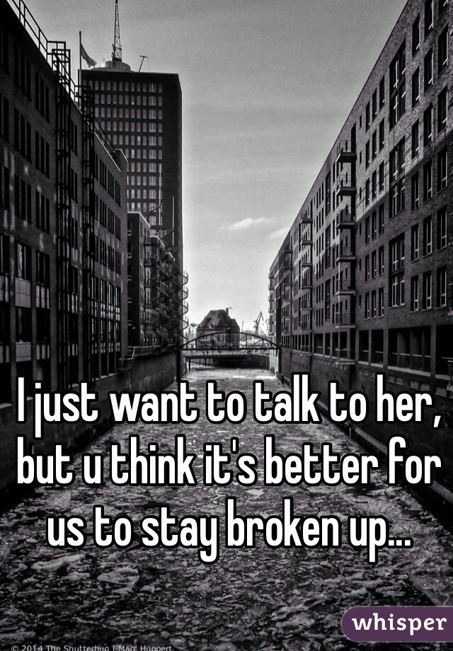I just want to talk to her, but u think it's better for us to stay broken up...