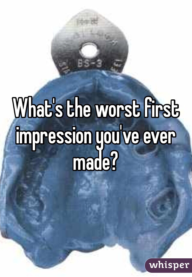 What's the worst first impression you've ever made?