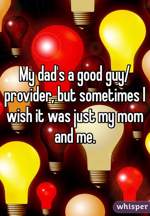 My dad's a good guy/ provider, but sometimes I wish it was just my mom and me. 