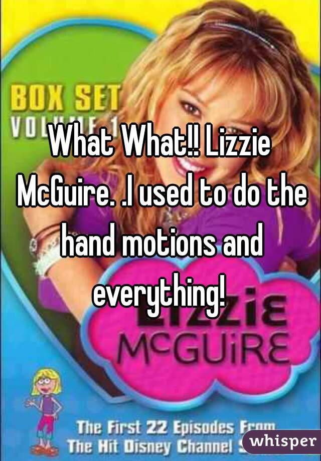 What What!! Lizzie McGuire. .I used to do the hand motions and everything! 