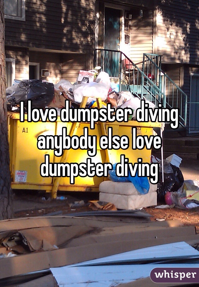I love dumpster diving anybody else love dumpster diving 