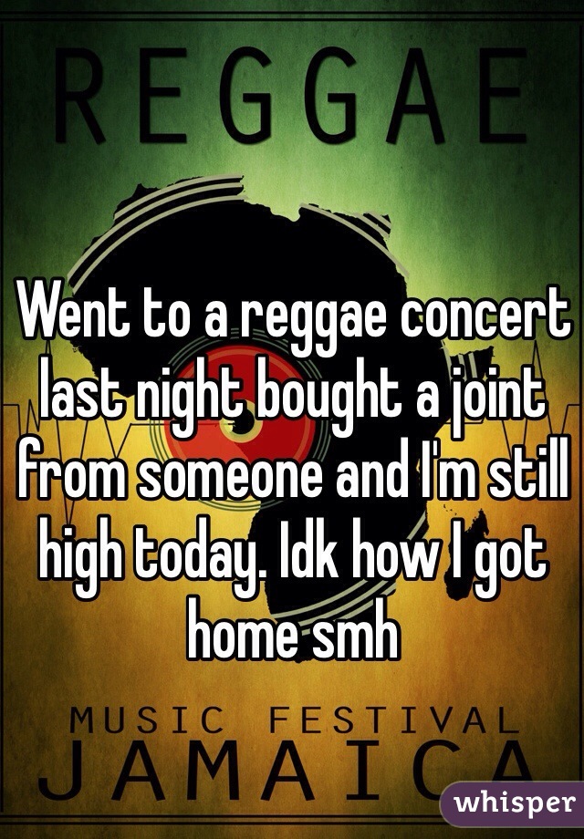 Went to a reggae concert last night bought a joint from someone and I'm still high today. Idk how I got home smh