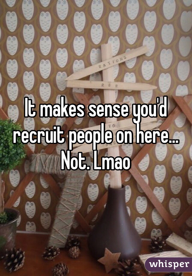 It makes sense you'd recruit people on here... Not. Lmao