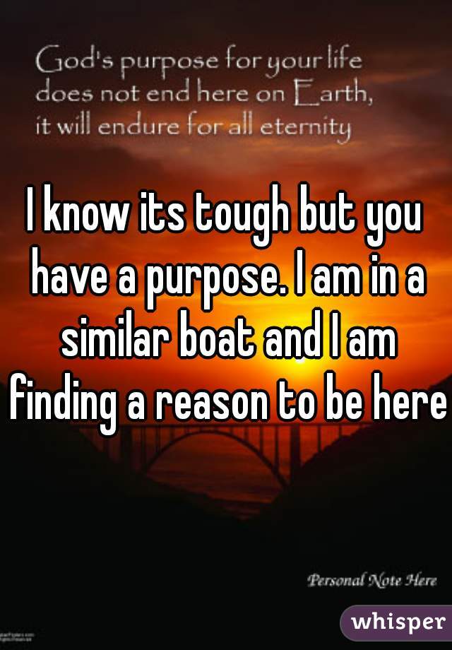 I know its tough but you have a purpose. I am in a similar boat and I am finding a reason to be here