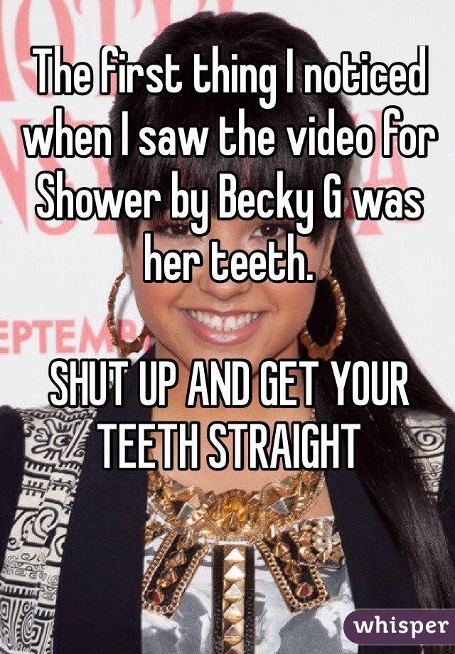 The first thing I noticed when I saw the video for Shower by Becky G was her teeth. 

SHUT UP AND GET YOUR TEETH STRAIGHT 
