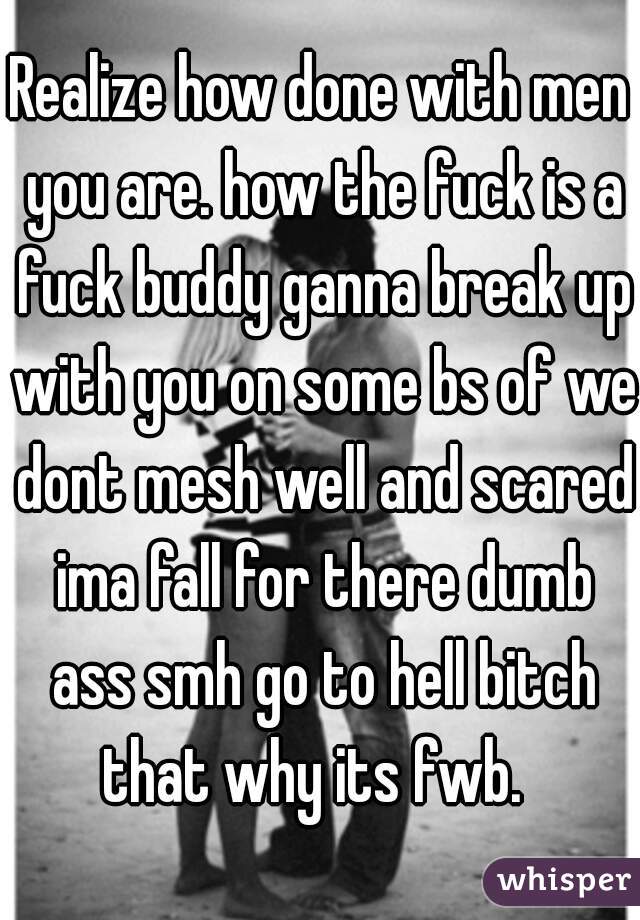 Realize how done with men you are. how the fuck is a fuck buddy ganna break up with you on some bs of we dont mesh well and scared ima fall for there dumb ass smh go to hell bitch that why its fwb.  