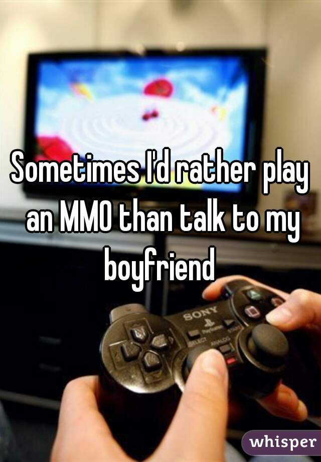 Sometimes I'd rather play an MMO than talk to my boyfriend 