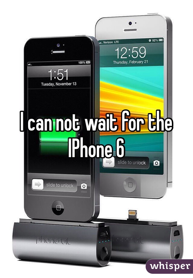 I can not wait for the IPhone 6