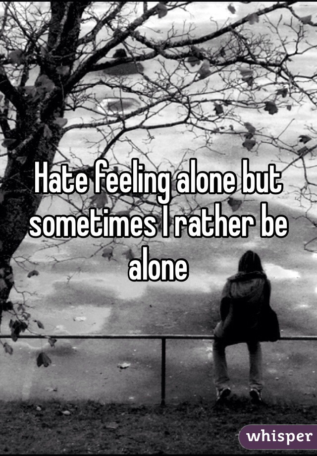 Hate feeling alone but sometimes I rather be alone 