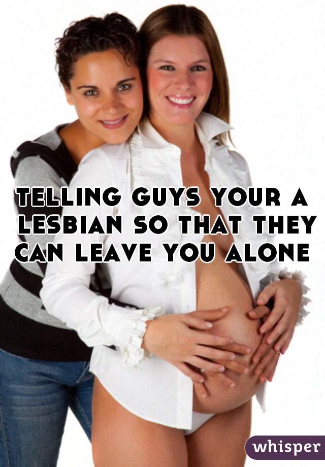 telling guys your a lesbian so that they can leave you alone 