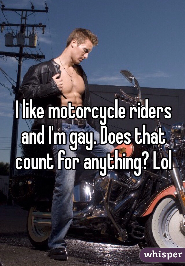 I like motorcycle riders and I'm gay. Does that count for anything? Lol