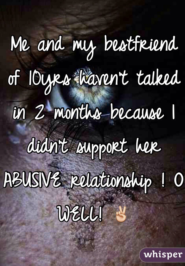 Me and my bestfriend of 10yrs haven't talked in 2 months because I didn't support her ABUSIVE relationship ! O WELL! ✌️