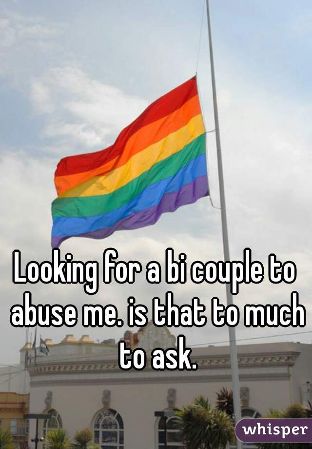 Looking for a bi couple to abuse me. is that to much to ask.