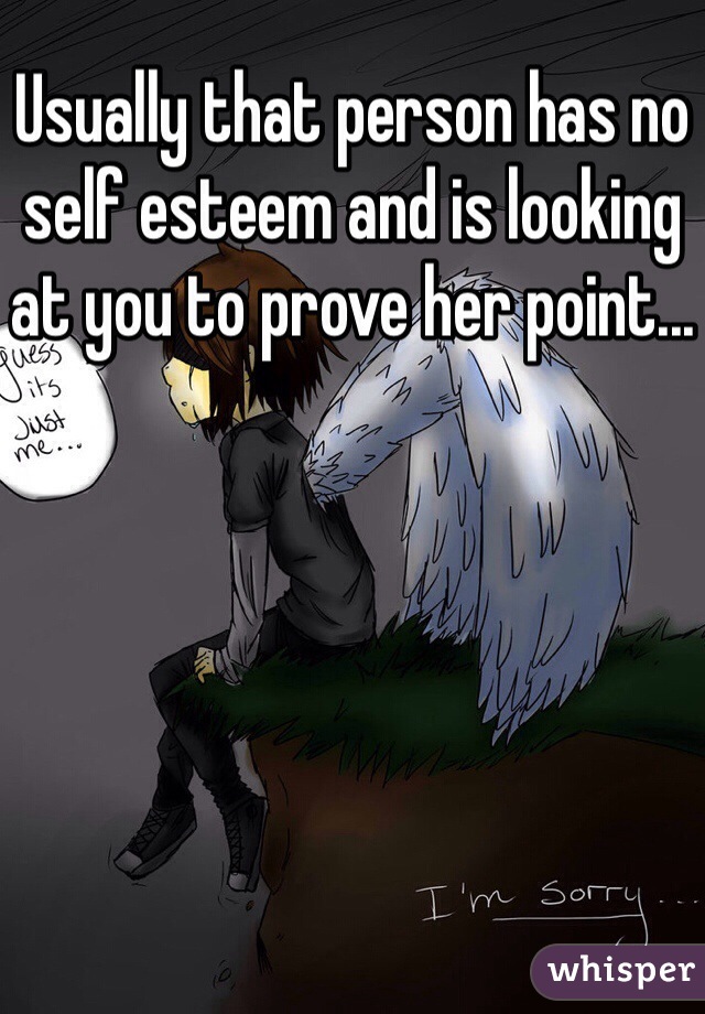 Usually that person has no self esteem and is looking at you to prove her point...
