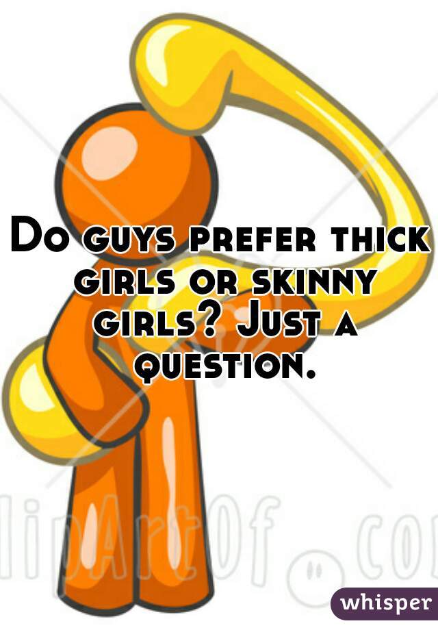 Do guys prefer thick girls or skinny girls? Just a question.
