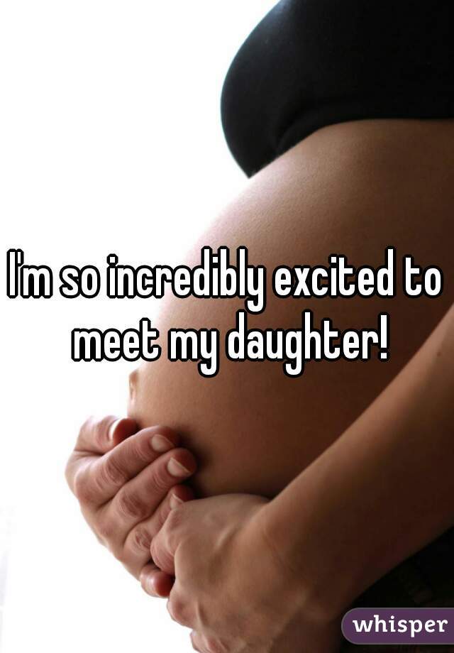 I'm so incredibly excited to meet my daughter!