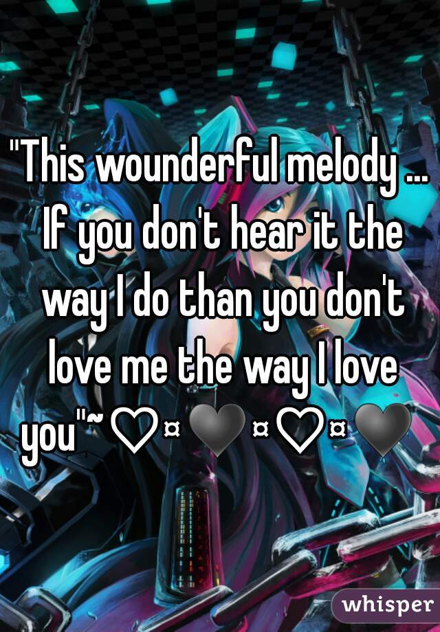 "This wounderful melody ... If you don't hear it the way I do than you don't love me the way I love you"~♡¤♥¤♡¤♥ 