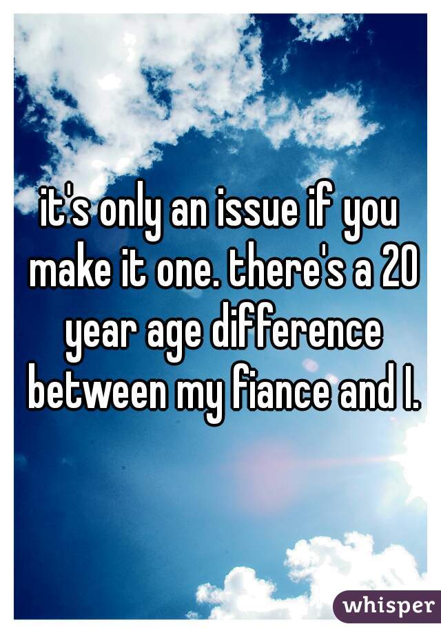 it's only an issue if you make it one. there's a 20 year age difference between my fiance and I.