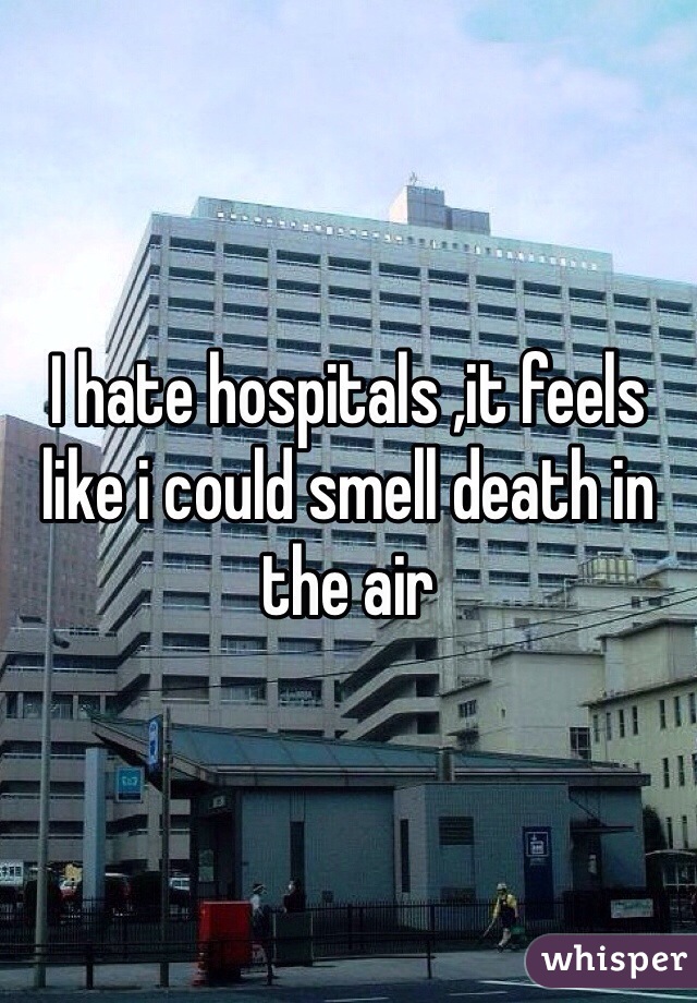 I hate hospitals ,it feels like i could smell death in the air 