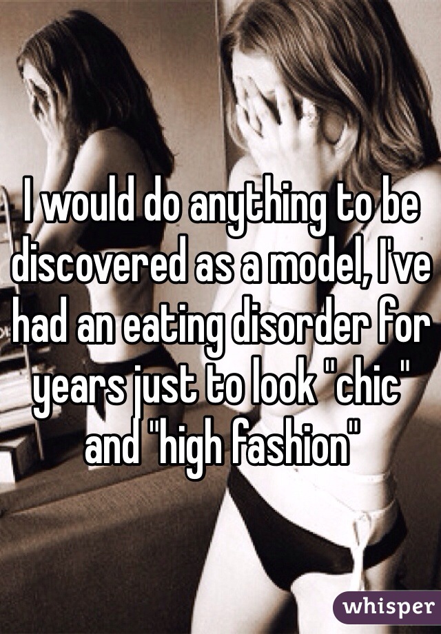 I would do anything to be discovered as a model, I've had an eating disorder for years just to look "chic" and "high fashion"
