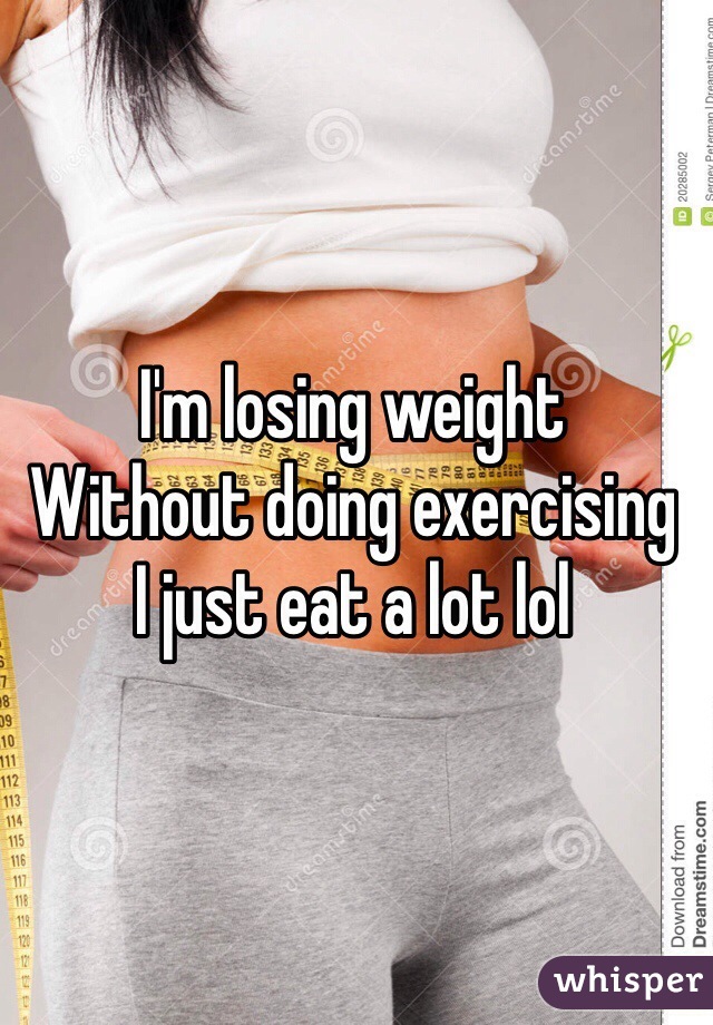 I'm losing weight 
Without doing exercising 
I just eat a lot lol 