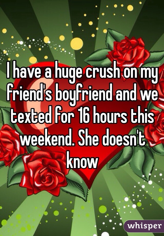 I have a huge crush on my friend's boyfriend and we texted for 16 hours this weekend. She doesn't know