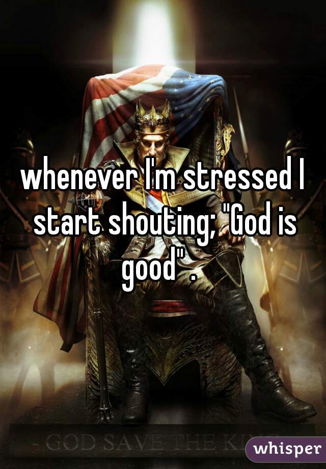 whenever I'm stressed I start shouting; "God is good" .  