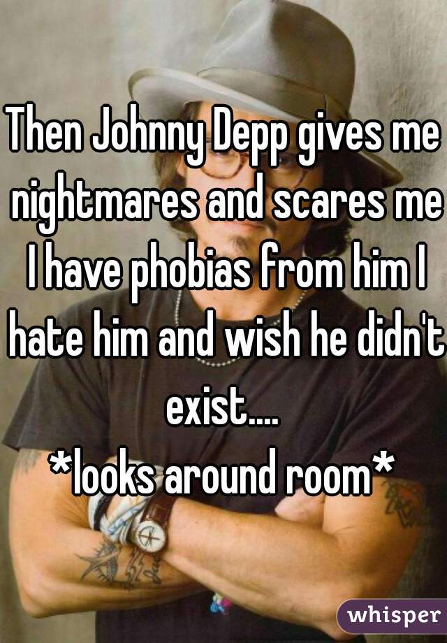 Then Johnny Depp gives me nightmares and scares me I have phobias from him I hate him and wish he didn't exist.... 
*looks around room*