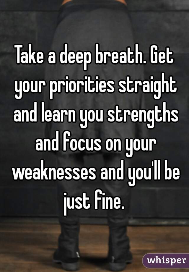 Take a deep breath. Get your priorities straight and learn you strengths and focus on your weaknesses and you'll be just fine. 