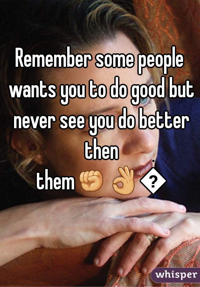 Remember some people wants you to do good but never see you do better then them👊👌👌  