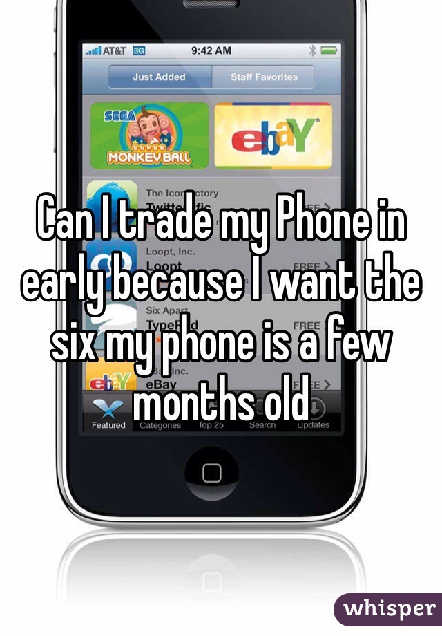 Can I trade my Phone in early because I want the six my phone is a few months old