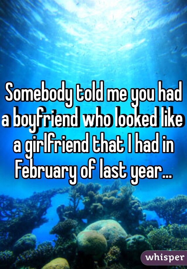 Somebody told me you had a boyfriend who looked like a girlfriend that I had in February of last year...