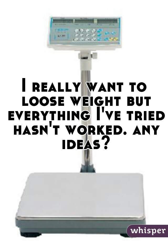 I really want to loose weight but everything I've tried hasn't worked. any ideas?