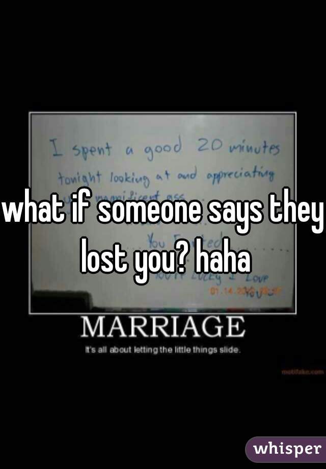 what if someone says they lost you? haha