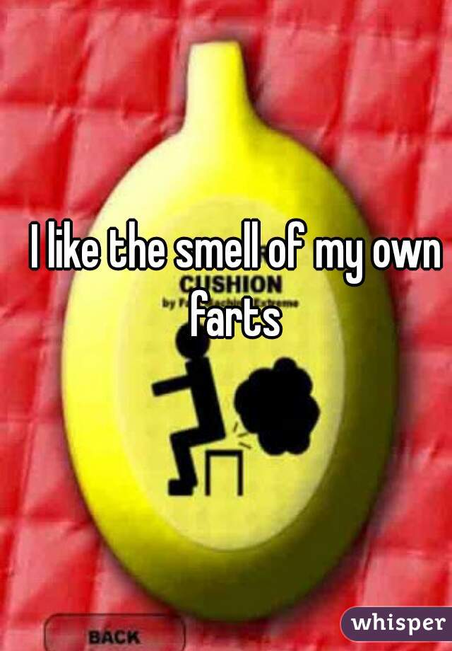 I like the smell of my own farts 