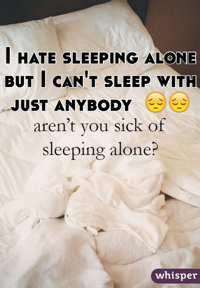 I hate sleeping alone but I can't sleep with just anybody  😔😔