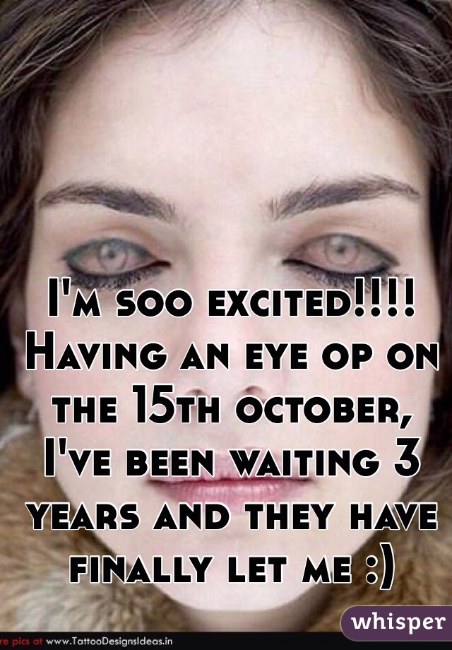 I'm soo excited!!!! Having an eye op on the 15th october, I've been waiting 3 years and they have finally let me :)