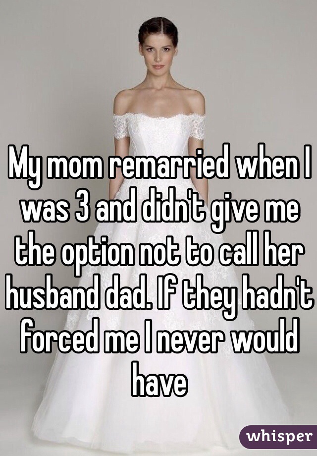 My mom remarried when I was 3 and didn't give me the option not to call her husband dad. If they hadn't forced me I never would have