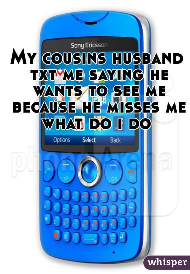 My cousins husband txt me saying he wants to see me because he misses me what do i do 