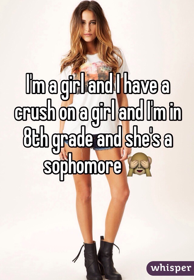 I'm a girl and I have a crush on a girl and I'm in 8th grade and she's a sophomore 🙈