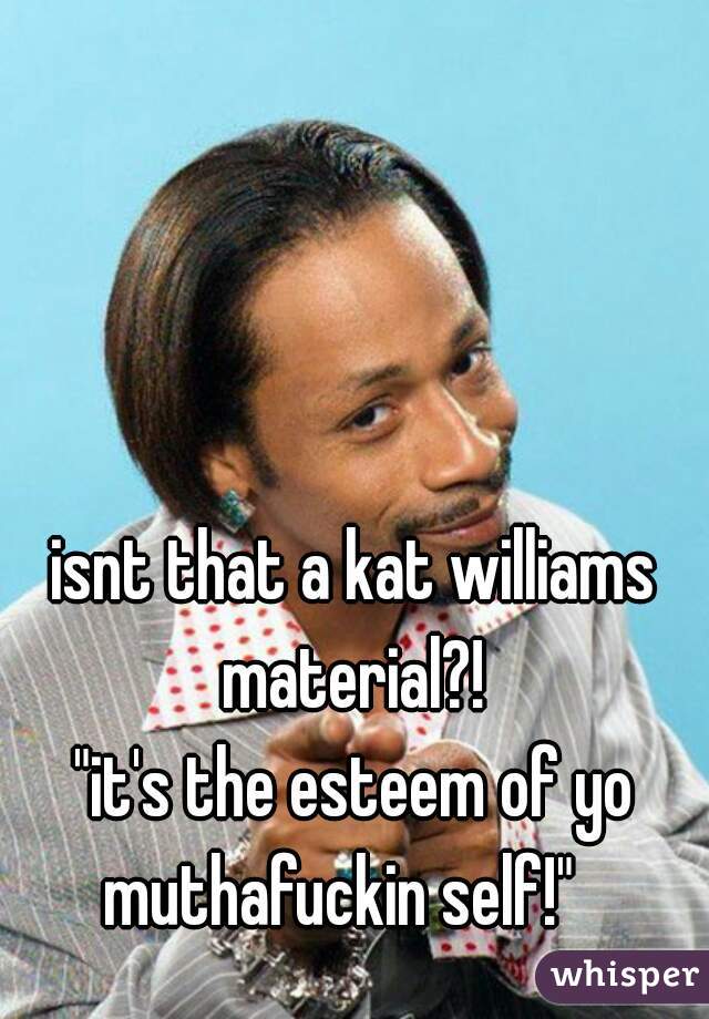 isnt that a kat williams material?! 

"it's the esteem of yo muthafuckin self!"   